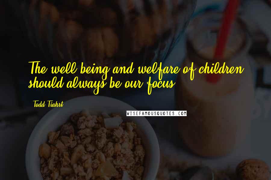 Todd Tiahrt Quotes: The well-being and welfare of children should always be our focus.