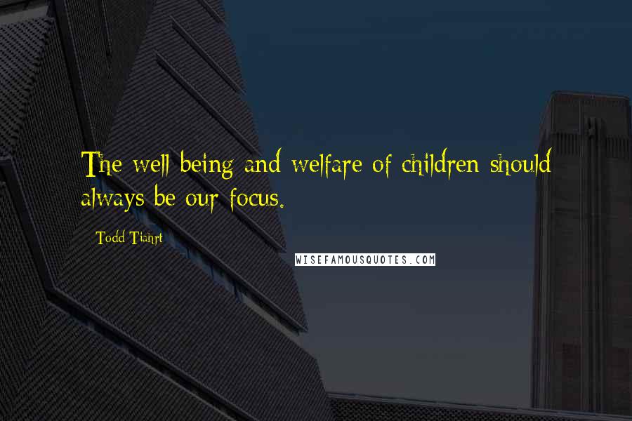 Todd Tiahrt Quotes: The well-being and welfare of children should always be our focus.