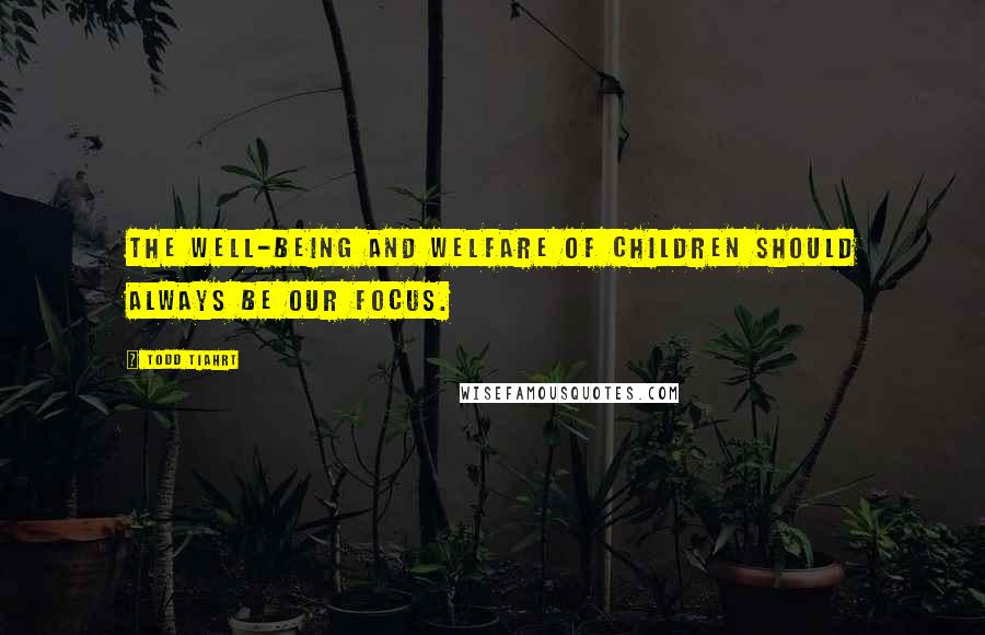 Todd Tiahrt Quotes: The well-being and welfare of children should always be our focus.