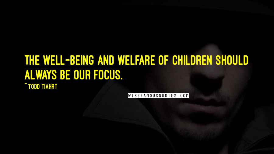 Todd Tiahrt Quotes: The well-being and welfare of children should always be our focus.