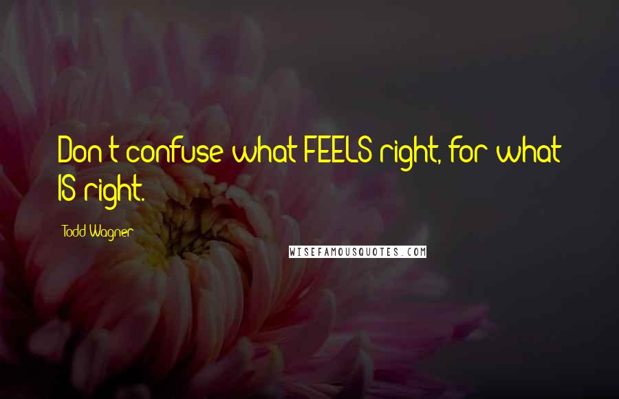 Todd Wagner Quotes: Don't confuse what FEELS right, for what IS right.