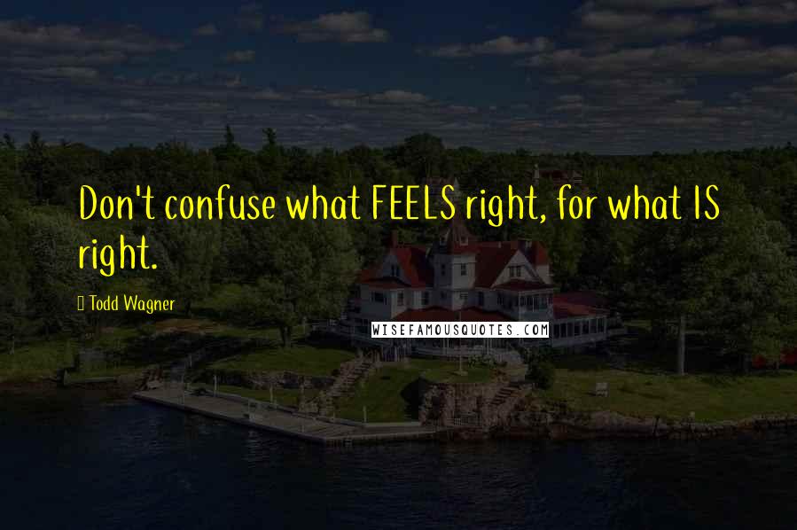 Todd Wagner Quotes: Don't confuse what FEELS right, for what IS right.
