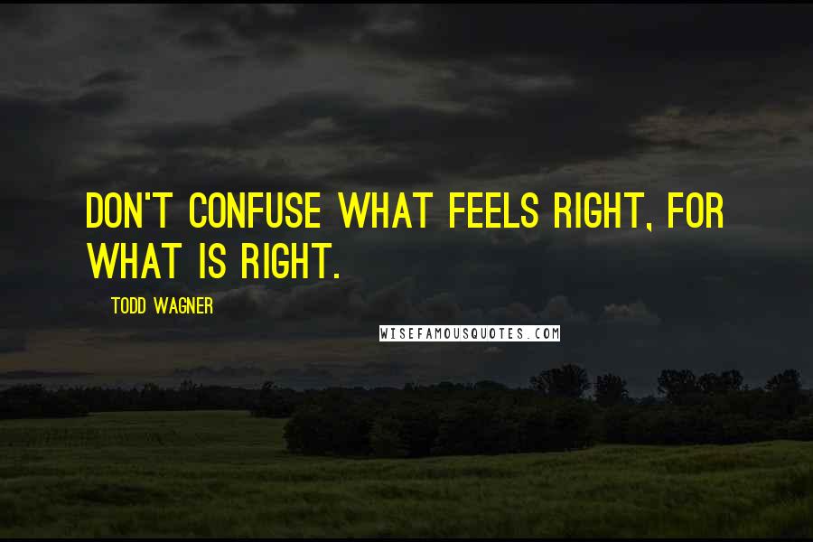 Todd Wagner Quotes: Don't confuse what FEELS right, for what IS right.