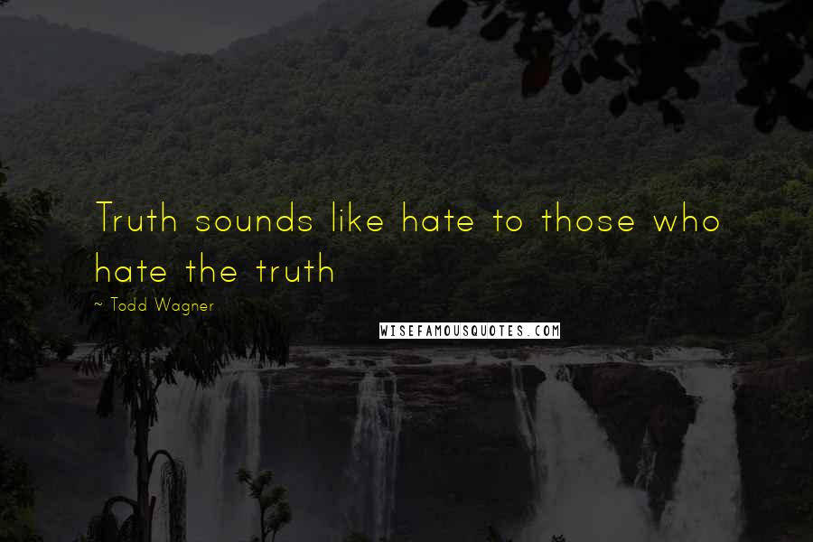 Todd Wagner Quotes: Truth sounds like hate to those who hate the truth