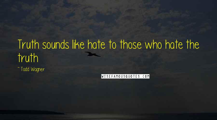 Todd Wagner Quotes: Truth sounds like hate to those who hate the truth