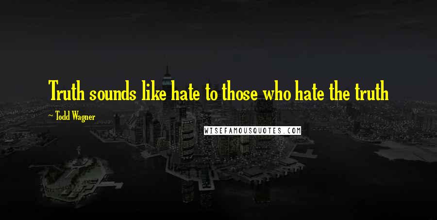 Todd Wagner Quotes: Truth sounds like hate to those who hate the truth