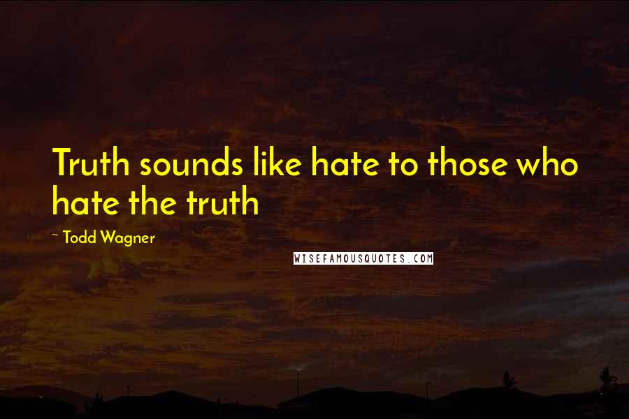 Todd Wagner Quotes: Truth sounds like hate to those who hate the truth