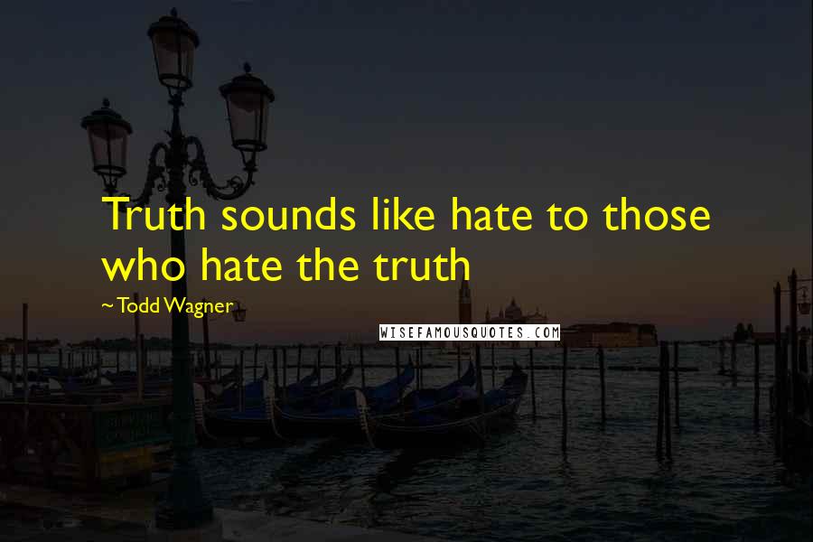 Todd Wagner Quotes: Truth sounds like hate to those who hate the truth