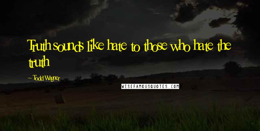 Todd Wagner Quotes: Truth sounds like hate to those who hate the truth