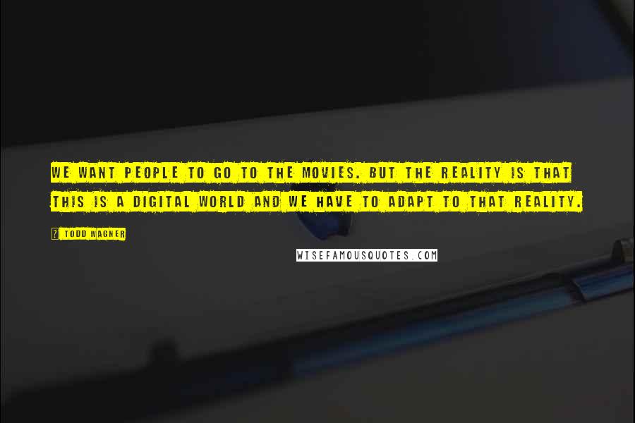 Todd Wagner Quotes: We want people to go to the movies. But the reality is that this is a digital world and we have to adapt to that reality.