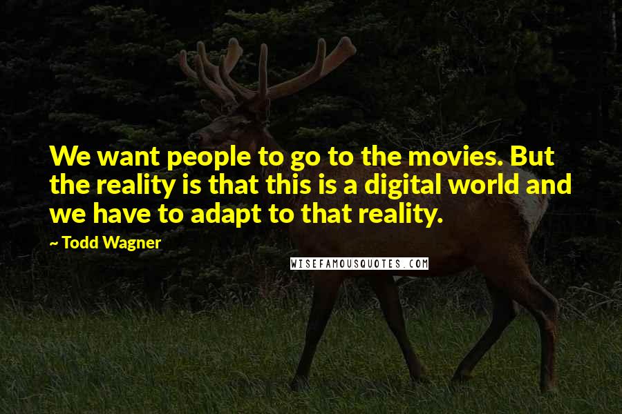 Todd Wagner Quotes: We want people to go to the movies. But the reality is that this is a digital world and we have to adapt to that reality.