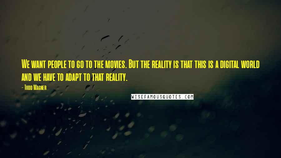 Todd Wagner Quotes: We want people to go to the movies. But the reality is that this is a digital world and we have to adapt to that reality.