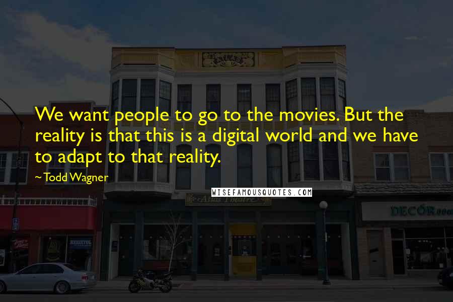 Todd Wagner Quotes: We want people to go to the movies. But the reality is that this is a digital world and we have to adapt to that reality.