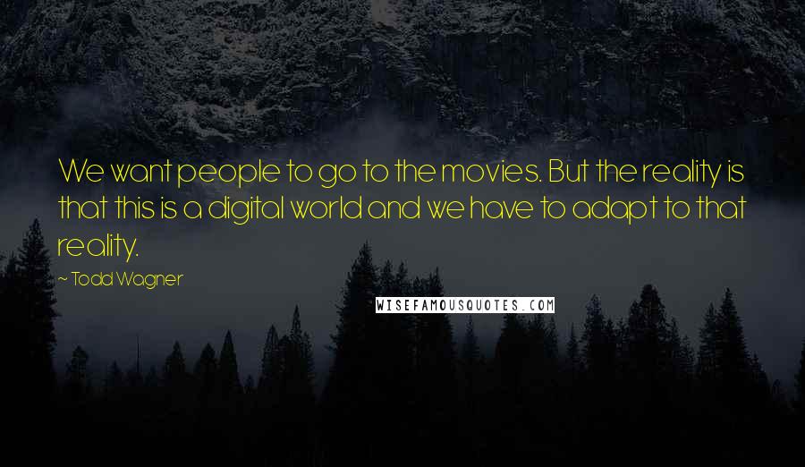 Todd Wagner Quotes: We want people to go to the movies. But the reality is that this is a digital world and we have to adapt to that reality.