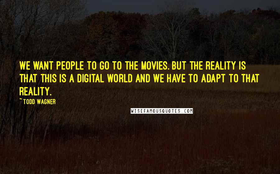 Todd Wagner Quotes: We want people to go to the movies. But the reality is that this is a digital world and we have to adapt to that reality.
