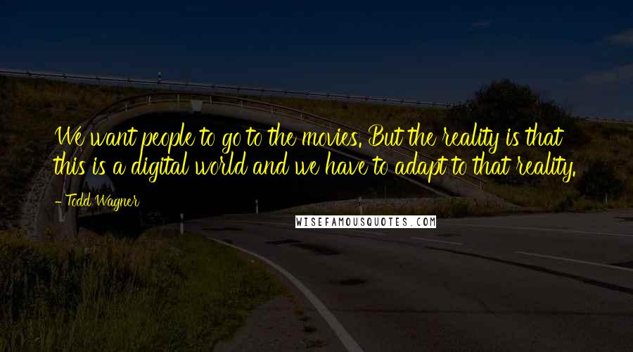 Todd Wagner Quotes: We want people to go to the movies. But the reality is that this is a digital world and we have to adapt to that reality.
