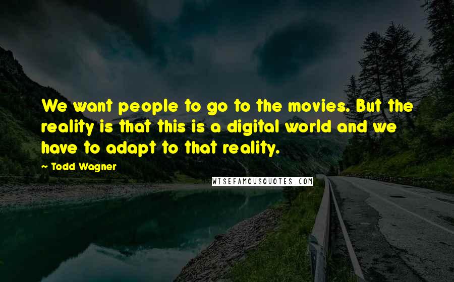 Todd Wagner Quotes: We want people to go to the movies. But the reality is that this is a digital world and we have to adapt to that reality.