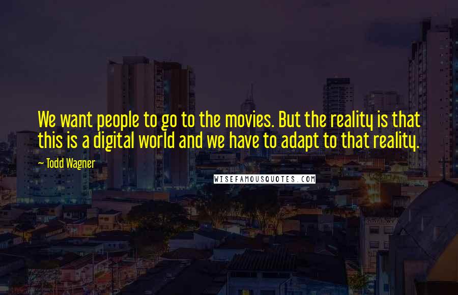 Todd Wagner Quotes: We want people to go to the movies. But the reality is that this is a digital world and we have to adapt to that reality.