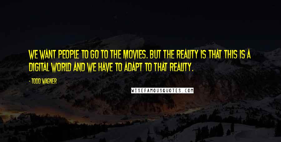 Todd Wagner Quotes: We want people to go to the movies. But the reality is that this is a digital world and we have to adapt to that reality.