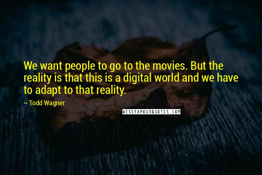 Todd Wagner Quotes: We want people to go to the movies. But the reality is that this is a digital world and we have to adapt to that reality.