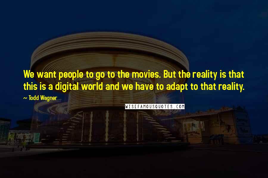 Todd Wagner Quotes: We want people to go to the movies. But the reality is that this is a digital world and we have to adapt to that reality.