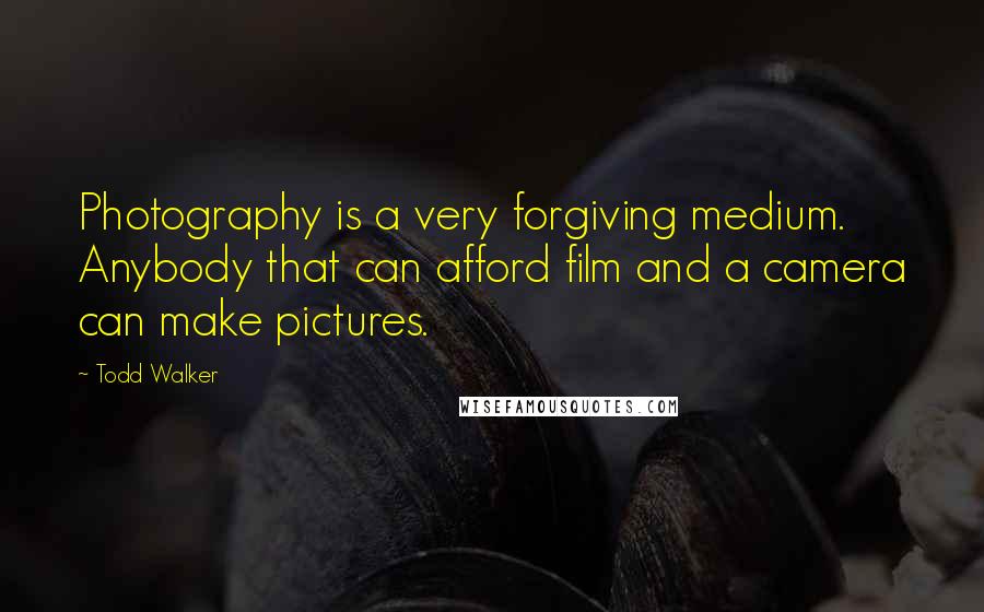 Todd Walker Quotes: Photography is a very forgiving medium. Anybody that can afford film and a camera can make pictures.