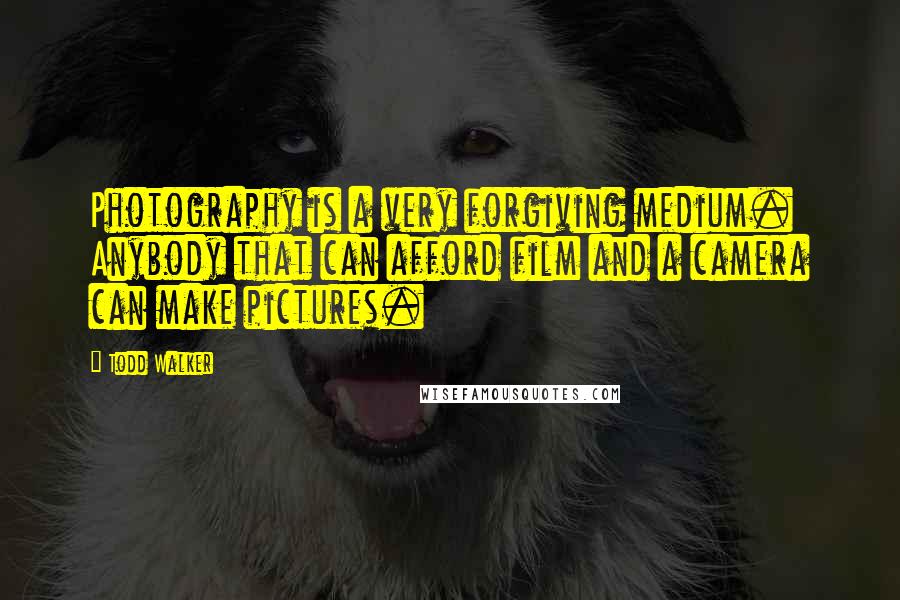 Todd Walker Quotes: Photography is a very forgiving medium. Anybody that can afford film and a camera can make pictures.