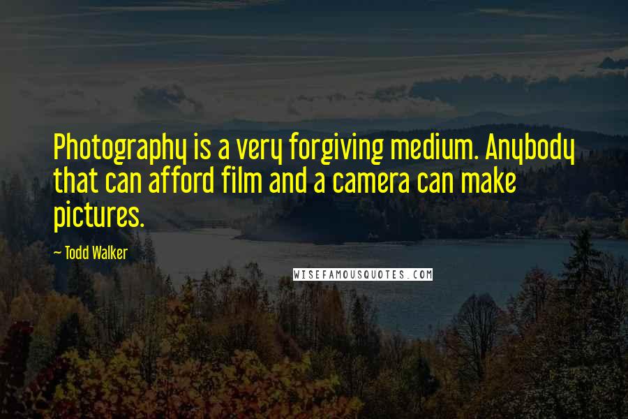 Todd Walker Quotes: Photography is a very forgiving medium. Anybody that can afford film and a camera can make pictures.
