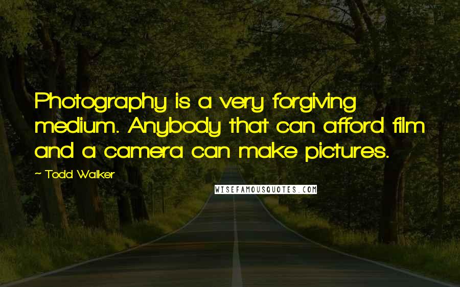 Todd Walker Quotes: Photography is a very forgiving medium. Anybody that can afford film and a camera can make pictures.