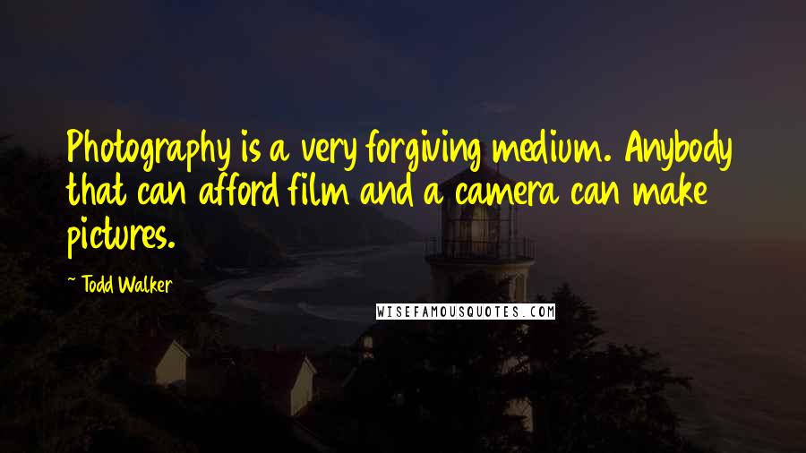 Todd Walker Quotes: Photography is a very forgiving medium. Anybody that can afford film and a camera can make pictures.