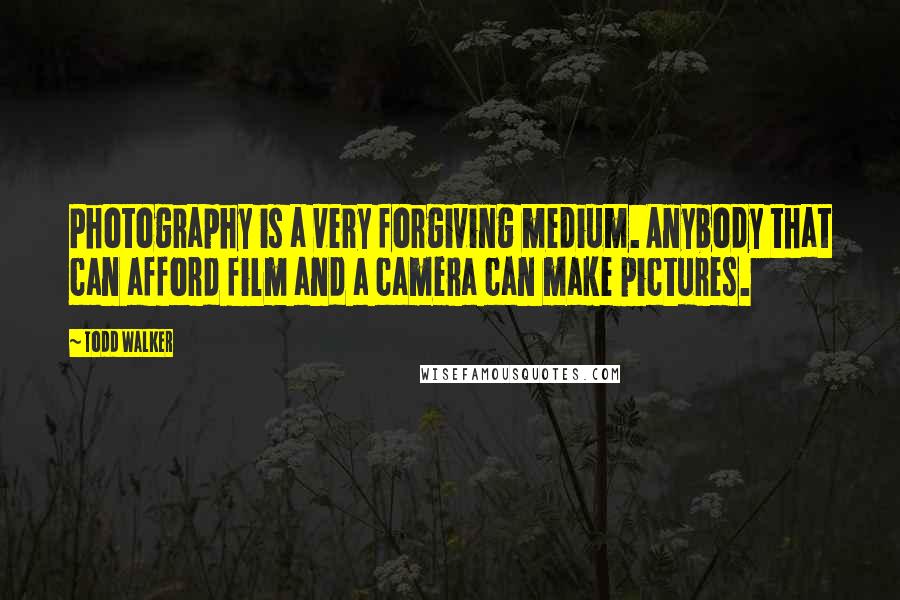 Todd Walker Quotes: Photography is a very forgiving medium. Anybody that can afford film and a camera can make pictures.