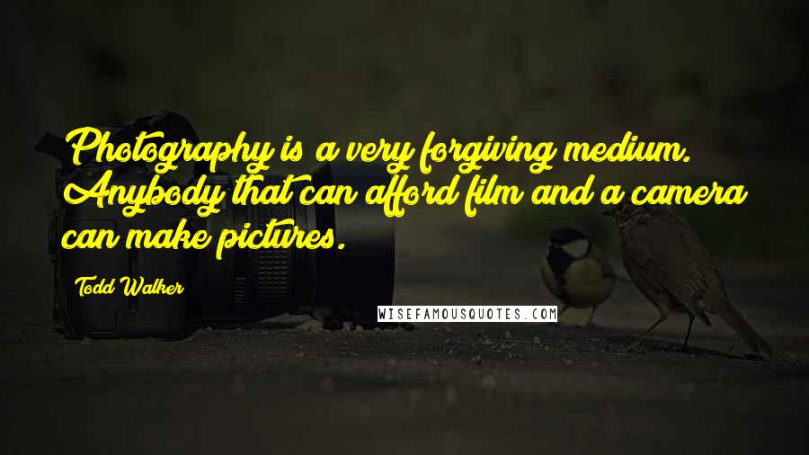 Todd Walker Quotes: Photography is a very forgiving medium. Anybody that can afford film and a camera can make pictures.