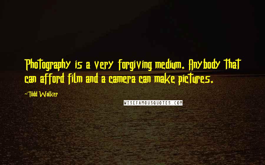 Todd Walker Quotes: Photography is a very forgiving medium. Anybody that can afford film and a camera can make pictures.