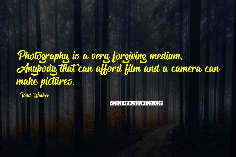 Todd Walker Quotes: Photography is a very forgiving medium. Anybody that can afford film and a camera can make pictures.