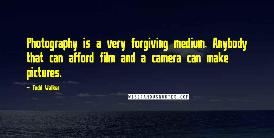 Todd Walker Quotes: Photography is a very forgiving medium. Anybody that can afford film and a camera can make pictures.