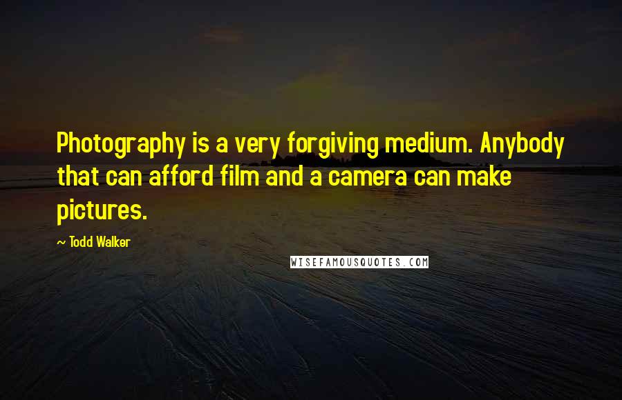 Todd Walker Quotes: Photography is a very forgiving medium. Anybody that can afford film and a camera can make pictures.
