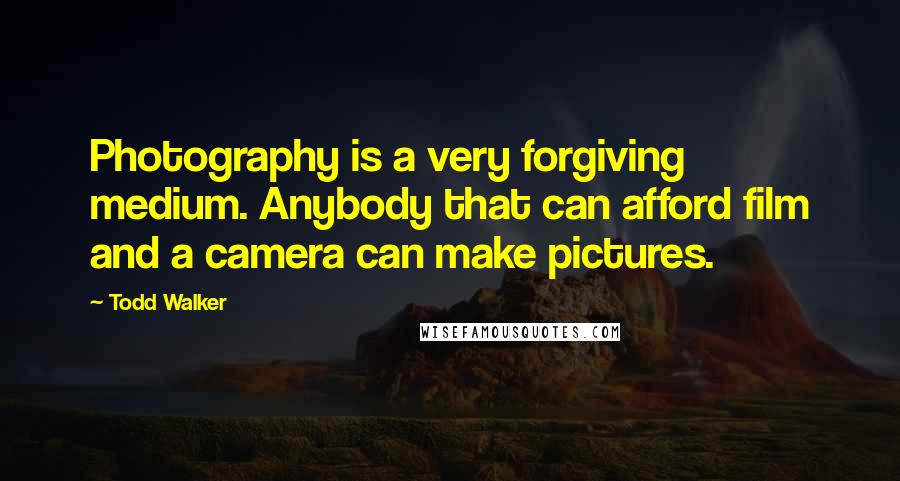 Todd Walker Quotes: Photography is a very forgiving medium. Anybody that can afford film and a camera can make pictures.