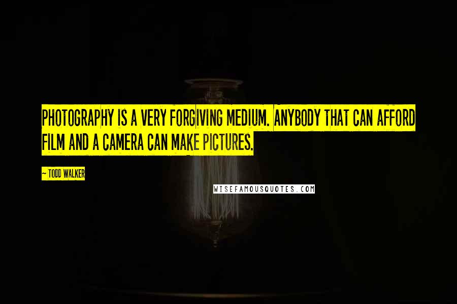 Todd Walker Quotes: Photography is a very forgiving medium. Anybody that can afford film and a camera can make pictures.