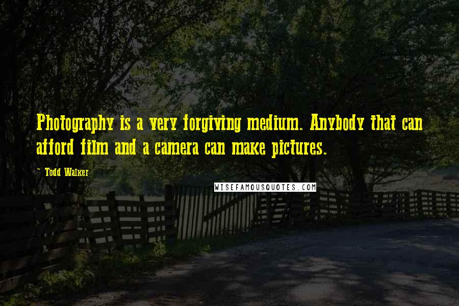 Todd Walker Quotes: Photography is a very forgiving medium. Anybody that can afford film and a camera can make pictures.