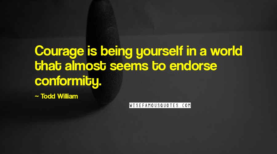 Todd William Quotes: Courage is being yourself in a world that almost seems to endorse conformity.