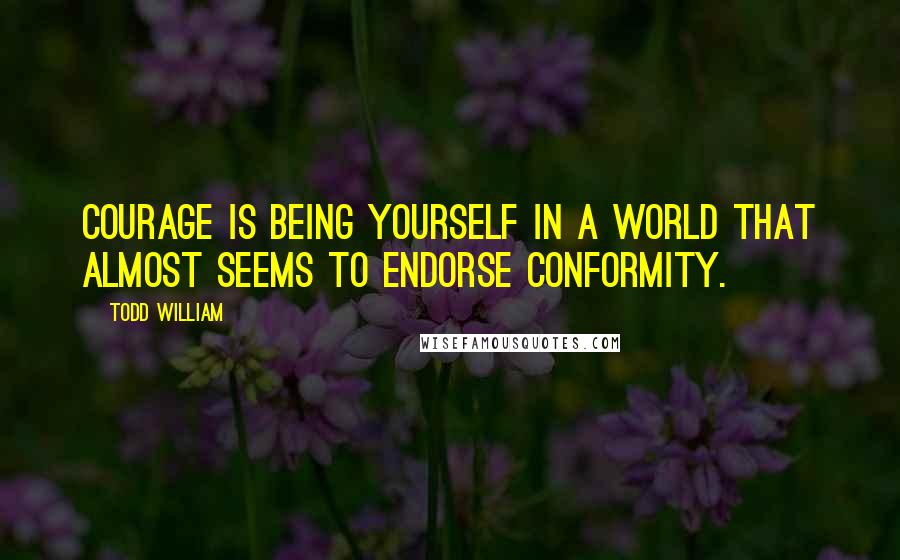 Todd William Quotes: Courage is being yourself in a world that almost seems to endorse conformity.