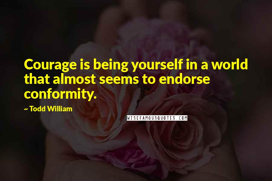 Todd William Quotes: Courage is being yourself in a world that almost seems to endorse conformity.