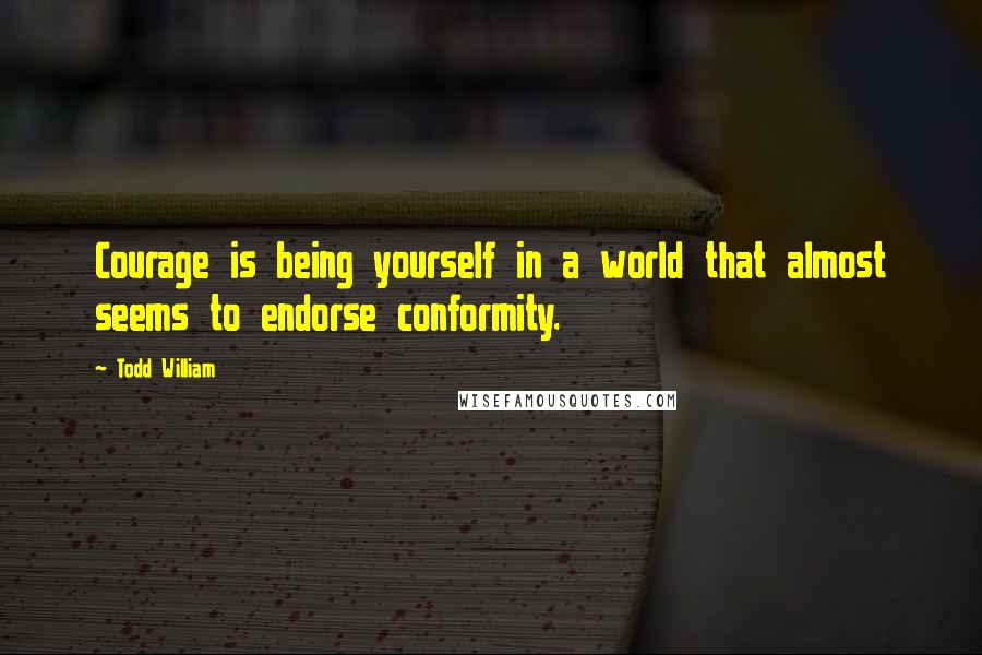 Todd William Quotes: Courage is being yourself in a world that almost seems to endorse conformity.
