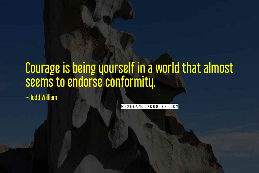 Todd William Quotes: Courage is being yourself in a world that almost seems to endorse conformity.