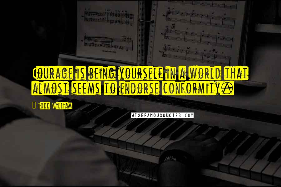 Todd William Quotes: Courage is being yourself in a world that almost seems to endorse conformity.