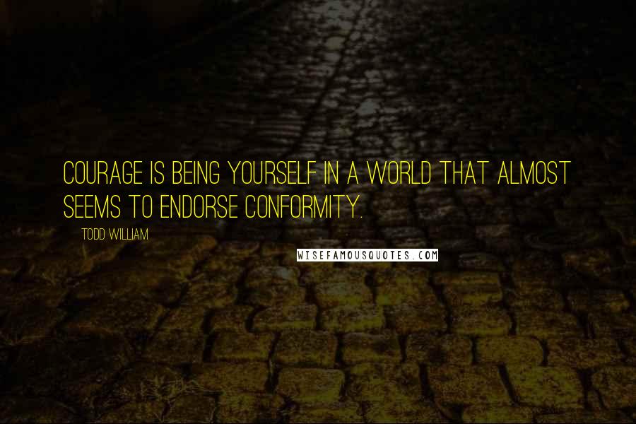 Todd William Quotes: Courage is being yourself in a world that almost seems to endorse conformity.