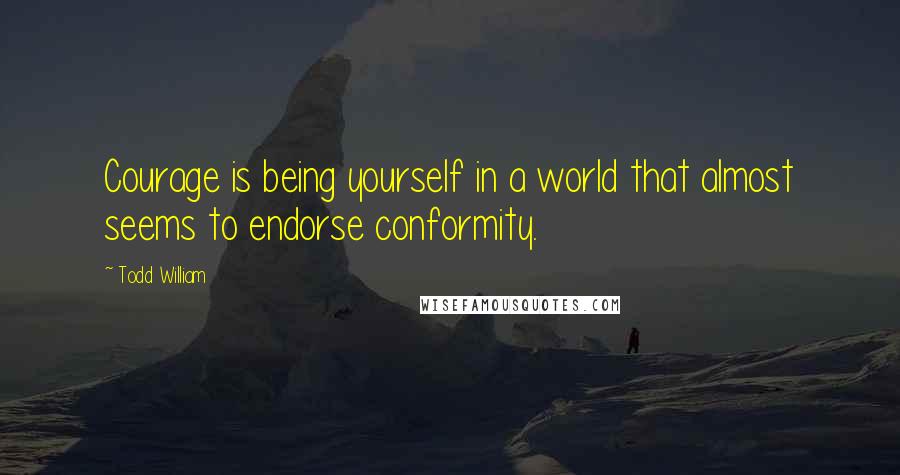 Todd William Quotes: Courage is being yourself in a world that almost seems to endorse conformity.