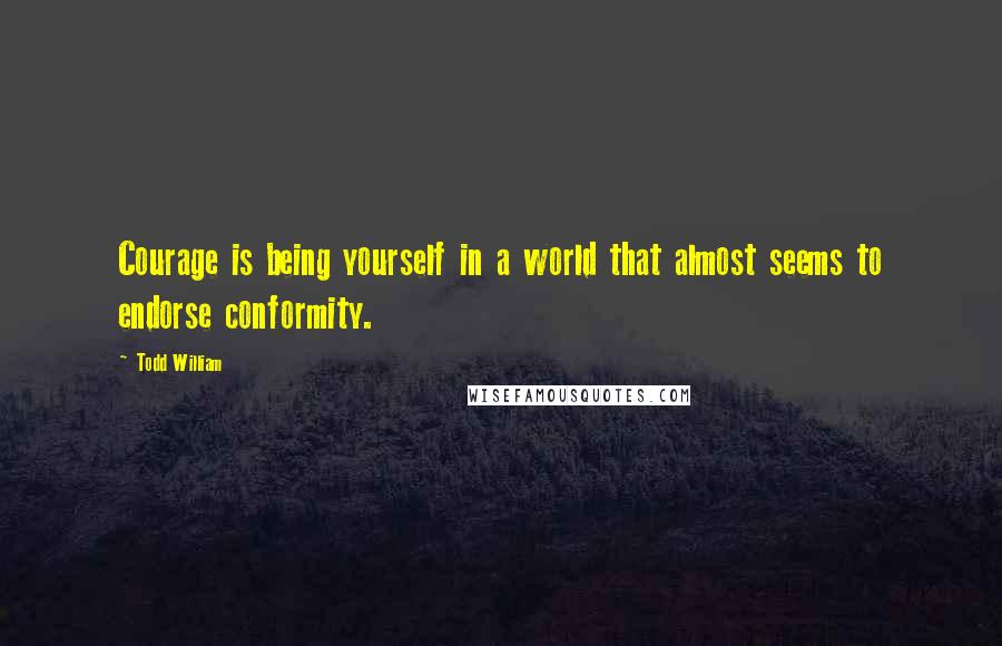 Todd William Quotes: Courage is being yourself in a world that almost seems to endorse conformity.