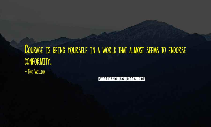 Todd William Quotes: Courage is being yourself in a world that almost seems to endorse conformity.