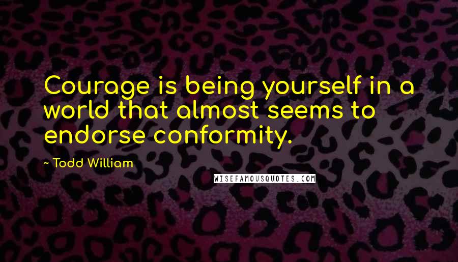 Todd William Quotes: Courage is being yourself in a world that almost seems to endorse conformity.